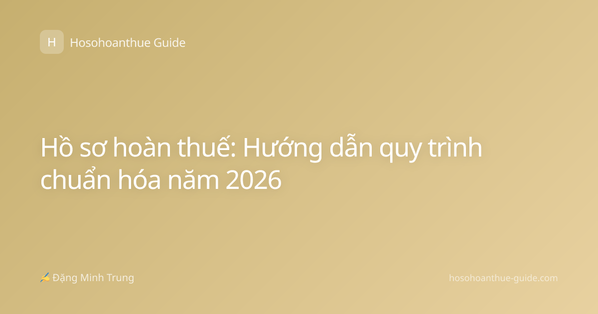 Hồ sơ hoàn thuế: Hướng dẫn quy trình chuẩn hóa năm 2026
