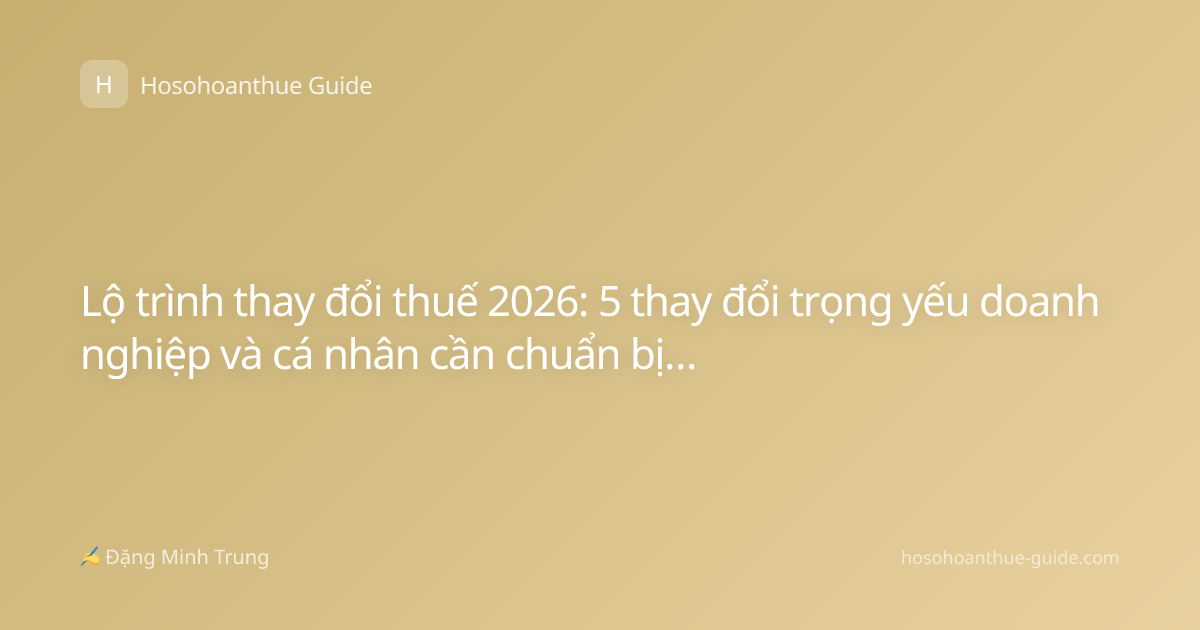 Lộ trình thay đổi thuế 2026: 5 thay đổi trọng yếu doanh nghiệp và cá nhân cần chuẩn bị ngay từ hôm nay
