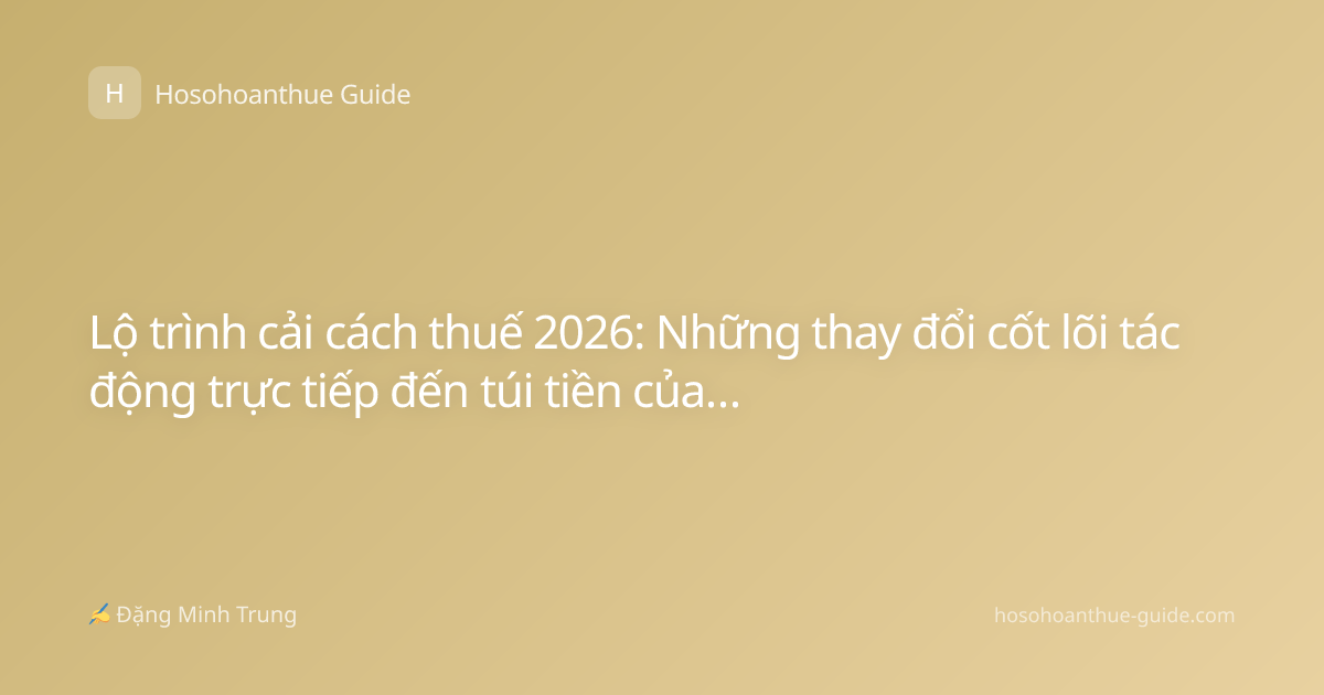 Lộ trình cải cách thuế 2026: Những thay đổi cốt lõi tác động trực tiếp đến túi tiền của bạn