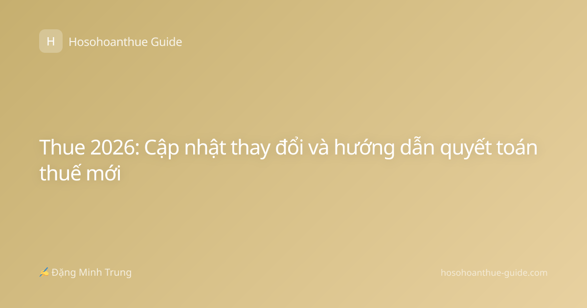 Thue 2026: Cập nhật thay đổi và hướng dẫn quyết toán thuế mới