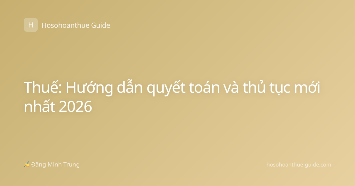 Thuế: Hướng dẫn quyết toán và thủ tục mới nhất 2026