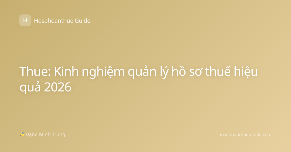 Thue: Kinh nghiệm quản lý hồ sơ thuế hiệu quả 2026