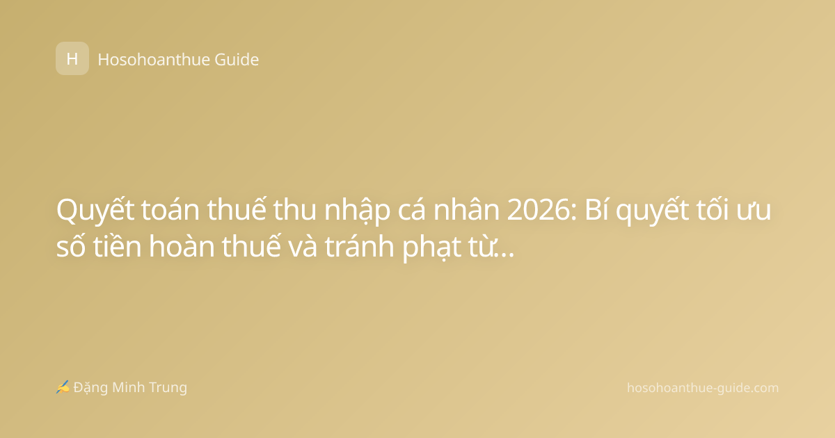 Quyết toán thuế thu nhập cá nhân 2026: Bí quyết tối ưu số tiền hoàn thuế và tránh phạt từ cơ quan thuế