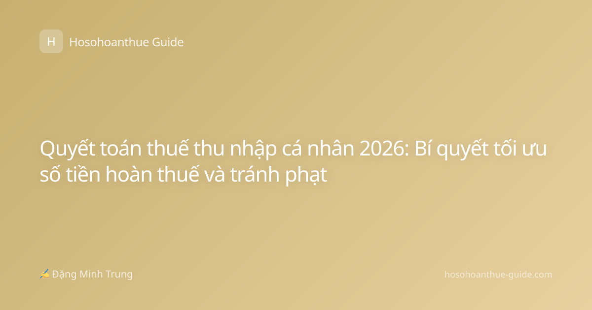 Quyết toán thuế thu nhập cá nhân 2026: Bí quyết tối ưu số tiền hoàn thuế và tránh phạt