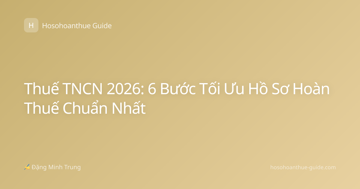 Thuế TNCN 2026: 6 Bước Tối Ưu Hồ Sơ Hoàn Thuế Chuẩn Nhất
